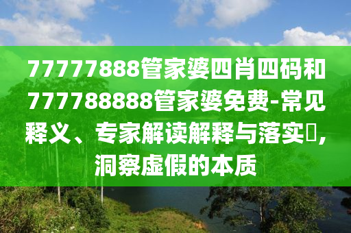 77777888管家婆四肖四碼和777788888管家婆免費-常見釋義、專家解讀解釋與落實?,洞察虛假的本質